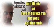 Torun Ahmet TÜRKMEN yazdı:Adil Öksüz ve Levent Türkkan'ın misyonu açıklanmalı