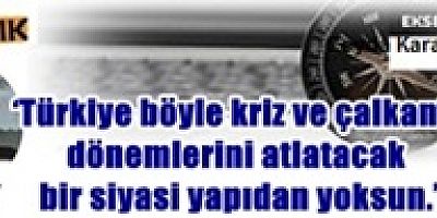 ‘Türkiye böyle kriz ve çalkantı dönemlerini atlatacak bir siyasi yapıdan yoksun.’