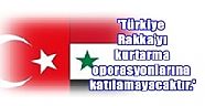 'Türkiye ısrar etse bile, yine de Rakka’yı kurtarma operasyonlarına katılamayacaktır.'