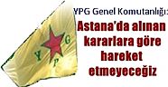 YPG Genel Komutanlığı:  Astana’da alınan kararlara göre hareket etmeyeceğiz