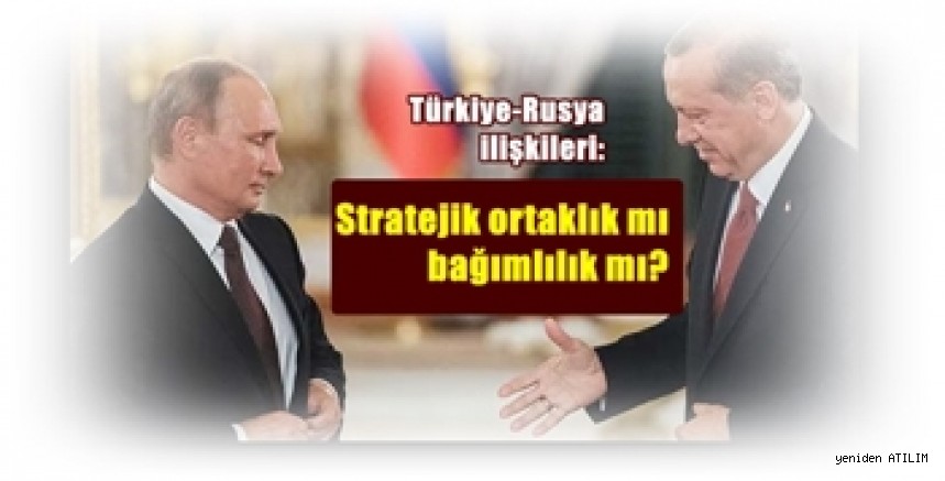 Türkiye-Rusya ilişkileri: Stratejik ortaklık mı bağımlılık mı?